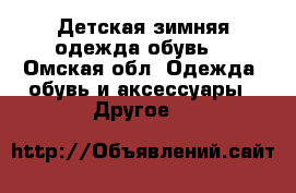 Детская зимняя одежда,обувь! - Омская обл. Одежда, обувь и аксессуары » Другое   